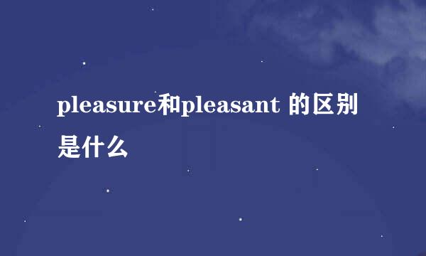 pleasure和pleasant 的区别是什么