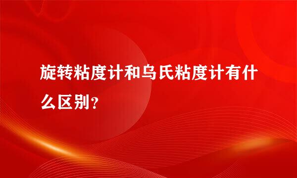 旋转粘度计和乌氏粘度计有什么区别？