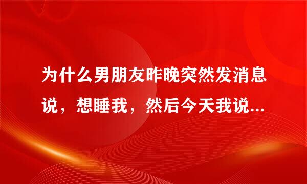 为什么男朋友昨晚突然发消息说，想睡我，然后今天我说不可以，他说不可以就算了，那就不要见面了，因为