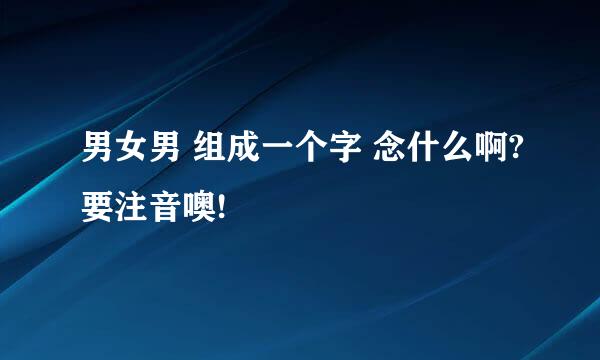 男女男 组成一个字 念什么啊?要注音噢!