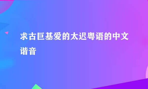 求古巨基爱的太迟粤语的中文谐音