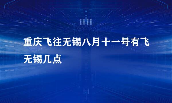 重庆飞往无锡八月十一号有飞无锡几点