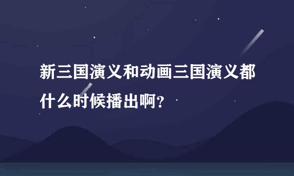 新三国演义和动画三国演义都什么时候播出啊？