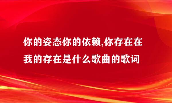 你的姿态你的依赖,你存在在我的存在是什么歌曲的歌词