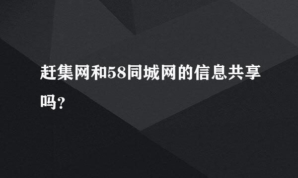 赶集网和58同城网的信息共享吗？