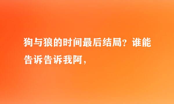 狗与狼的时间最后结局？谁能告诉告诉我阿，