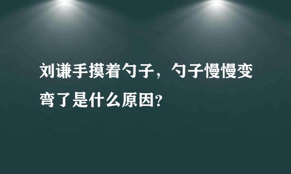 刘谦手摸着勺子，勺子慢慢变弯了是什么原因？