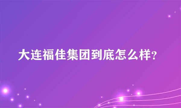 大连福佳集团到底怎么样？