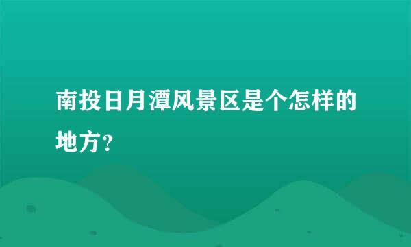 南投日月潭风景区是个怎样的地方？