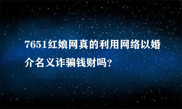 7651红娘网真的利用网络以婚介名义诈骗钱财吗？