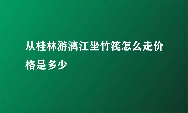 从桂林游漓江坐竹筏怎么走价格是多少