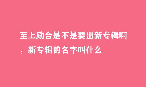 至上励合是不是要出新专辑啊，新专辑的名字叫什么