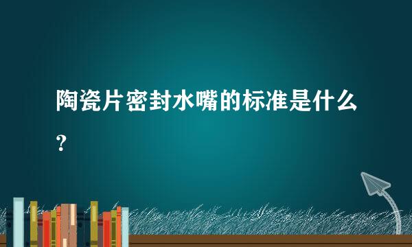 陶瓷片密封水嘴的标准是什么？