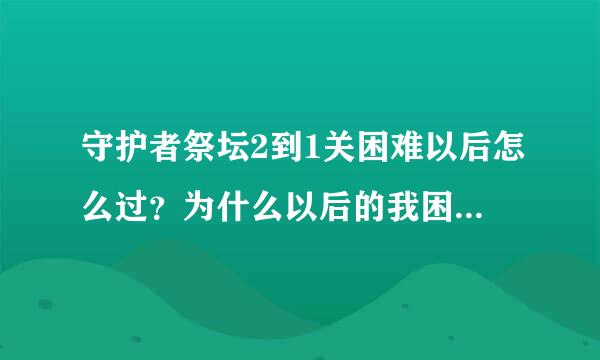 守护者祭坛2到1关困难以后怎么过？为什么以后的我困难都过不去啊？这是为什么？求大师讲解