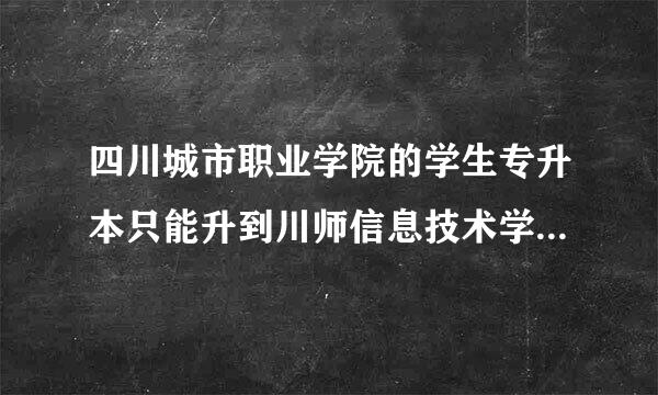 四川城市职业学院的学生专升本只能升到川师信息技术学院吗？？？