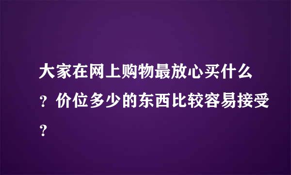 大家在网上购物最放心买什么？价位多少的东西比较容易接受？