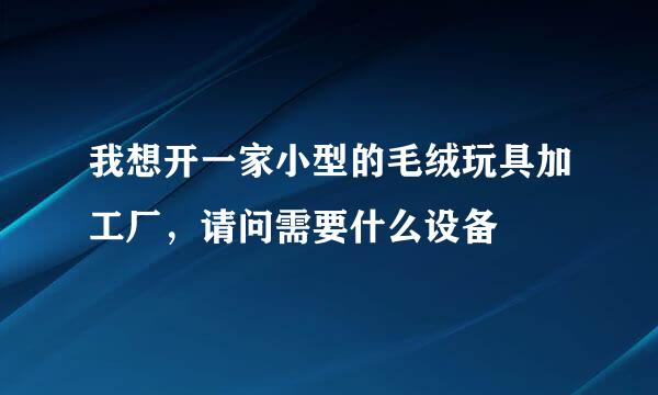 我想开一家小型的毛绒玩具加工厂，请问需要什么设备