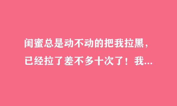 闺蜜总是动不动的把我拉黑，已经拉了差不多十次了！我也不知道为什么，每次一聊天还没多久就被她拉黑？