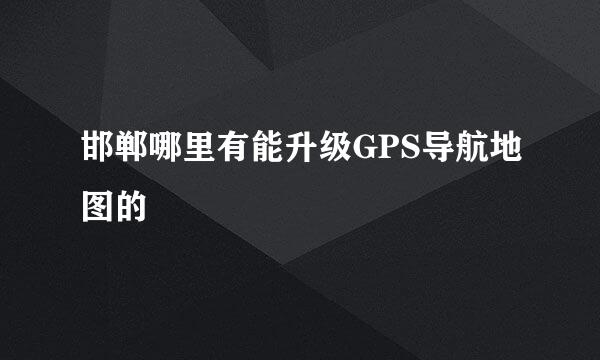 邯郸哪里有能升级GPS导航地图的