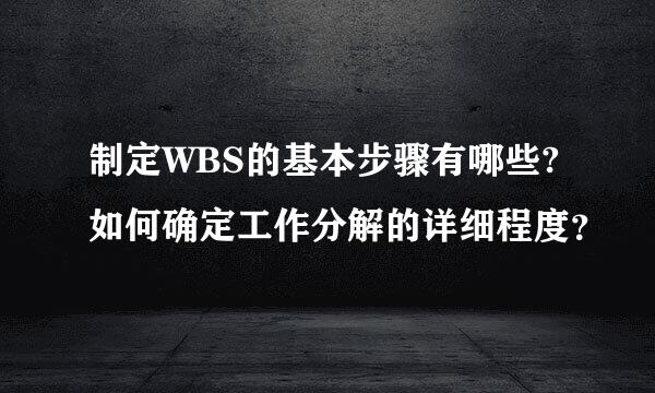 制定WBS的基本步骤有哪些?如何确定工作分解的详细程度？