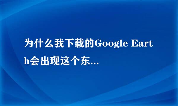 为什么我下载的Google Earth会出现这个东东而打不开?