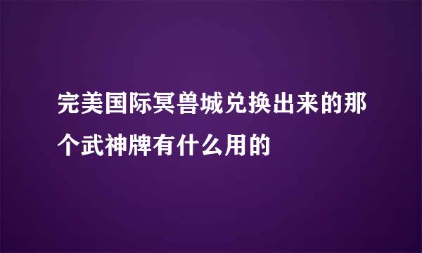 完美国际冥兽城兑换出来的那个武神牌有什么用的