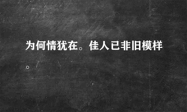 为何情犹在。佳人已非旧模样。