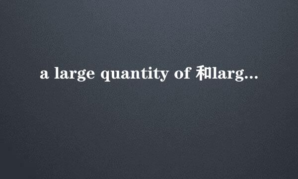 a large quantity of 和large quantities of的用法区别?