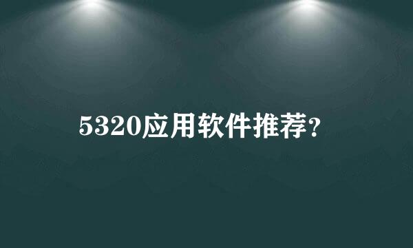 5320应用软件推荐？