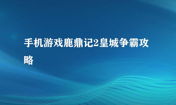 手机游戏鹿鼎记2皇城争霸攻略