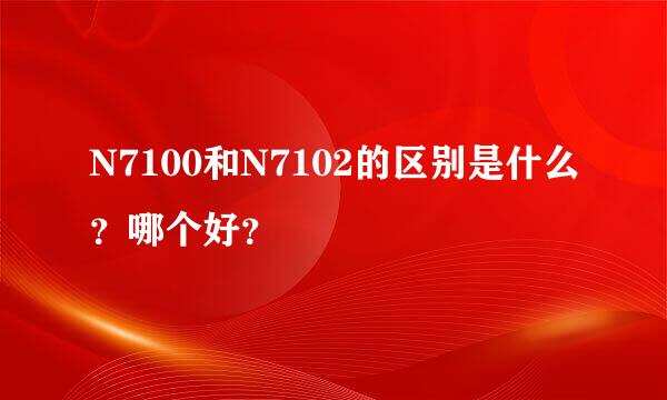 N7100和N7102的区别是什么？哪个好？