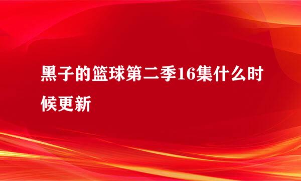 黑子的篮球第二季16集什么时候更新