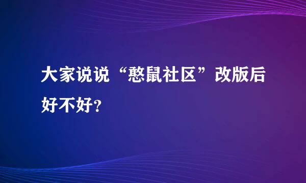 大家说说“憨鼠社区”改版后好不好？