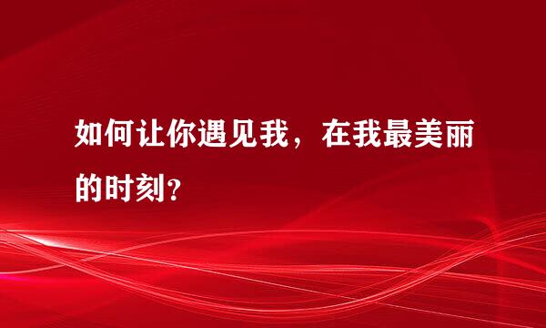 如何让你遇见我，在我最美丽的时刻？