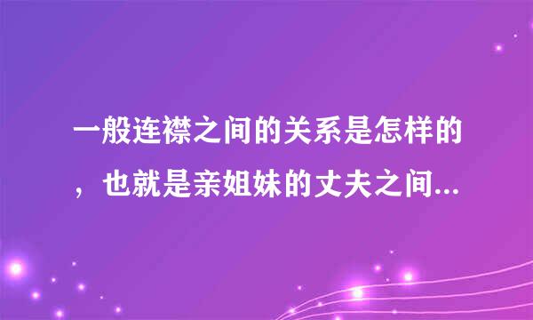 一般连襟之间的关系是怎样的，也就是亲姐妹的丈夫之间，为什么我的大姨夫和我爸有的时候还像刚认识似的？