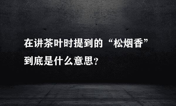 在讲茶叶时提到的“松烟香”到底是什么意思？