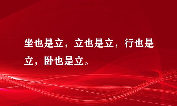 坐也是立，立也是立，行也是立，卧也是立。