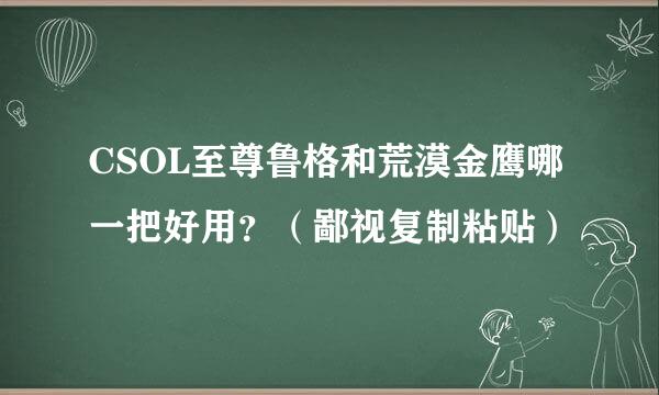 CSOL至尊鲁格和荒漠金鹰哪一把好用？（鄙视复制粘贴）