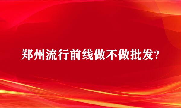 郑州流行前线做不做批发?