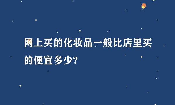 网上买的化妆品一般比店里买的便宜多少?