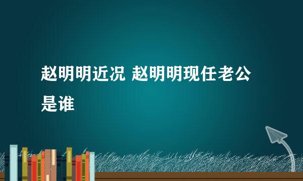 赵明明近况 赵明明现任老公是谁