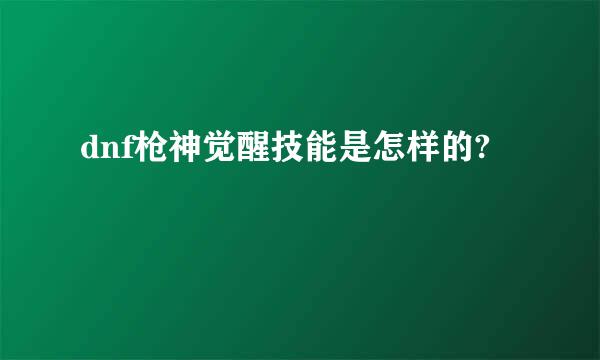 dnf枪神觉醒技能是怎样的?