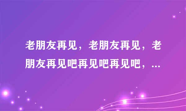 老朋友再见，老朋友再见，老朋友再见吧再见吧再见吧，是什么歌里面的歌词