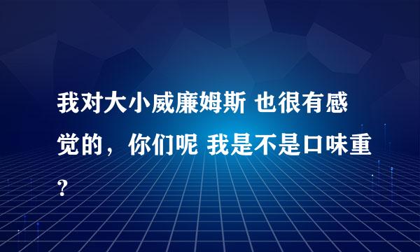 我对大小威廉姆斯 也很有感觉的，你们呢 我是不是口味重？