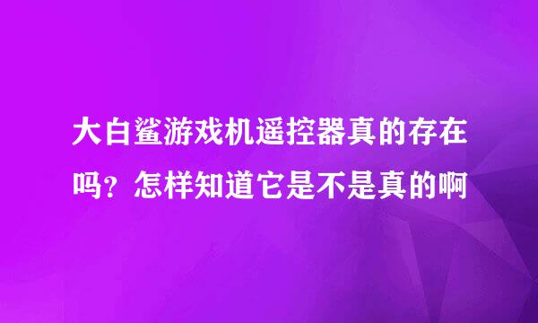 大白鲨游戏机遥控器真的存在吗？怎样知道它是不是真的啊