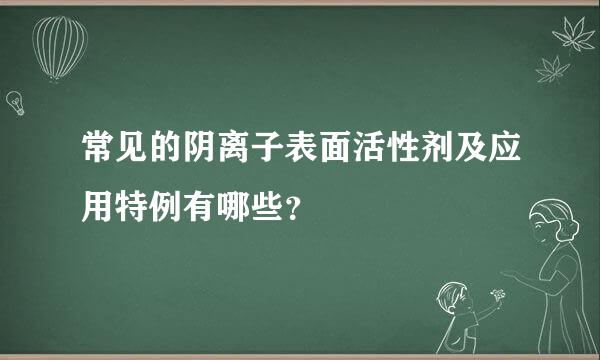 常见的阴离子表面活性剂及应用特例有哪些？