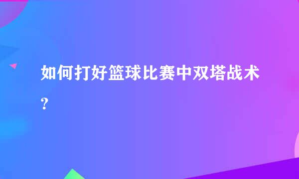 如何打好篮球比赛中双塔战术？