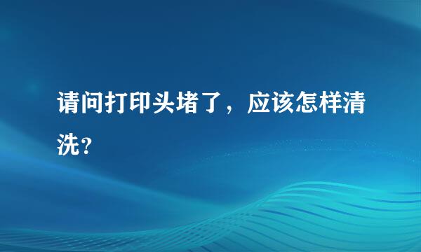 请问打印头堵了，应该怎样清洗？