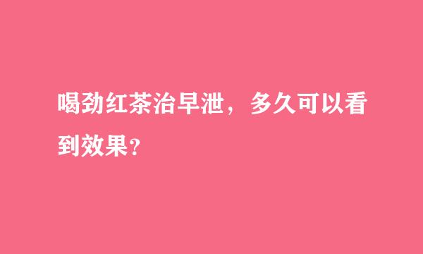 喝劲红茶治早泄，多久可以看到效果？