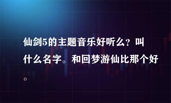 仙剑5的主题音乐好听么？叫什么名字。和回梦游仙比那个好。